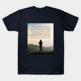 Guy de Maupassant quote: Life is a slope. As long as you're going up, you're always looking towards the top and you feel happy,  but when you reach it... T-Shirt